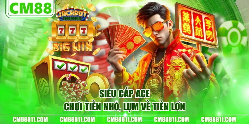 Siêu cấp Ace - Chơi tiền nhỏ, lụm về tiền lớn